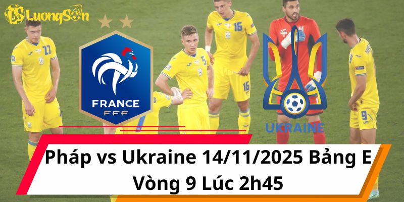 Nhận Định Pháp vs Ukraine 14/11/2025 Bảng E Vòng 9 Lúc 2h45